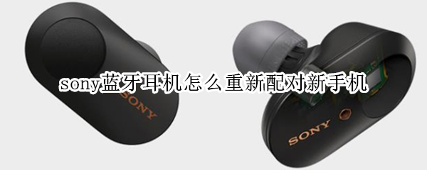 sony蓝牙耳机怎么重新配对新手机 sony无线蓝牙耳机怎么重新配对新手机