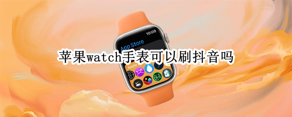 苹果watch手表可以刷抖音吗 苹果手表能刷抖音