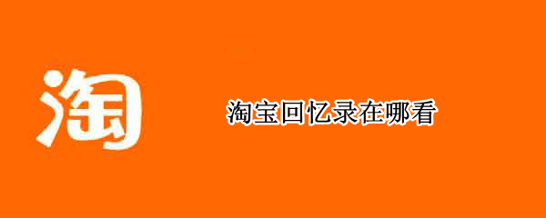 淘宝回忆录在哪看 淘宝年度记忆在哪里看