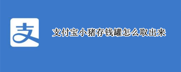 支付宝小猪存钱罐怎么取出来（小猪存钱罐如何打开）