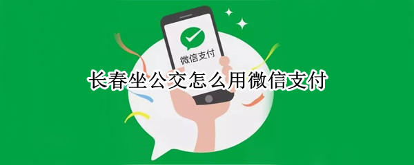 长春坐公交怎么用微信支付（长春公交车怎么用微信支付）