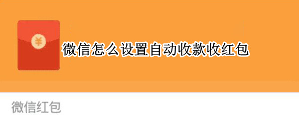 微信怎么设置自动收款收红包（微信如何自动收款,收红包）