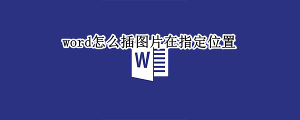 word怎么插图片在指定位置 word怎么插图片在指定位置上