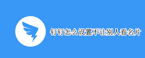 钉钉怎么设置不让别人看名片 钉钉怎么设置不让别人看名片信息