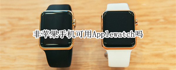 非苹果手机可用Applewatch吗 applewatch只能用iphone吗