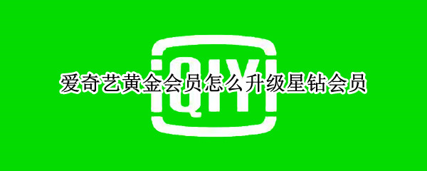 爱奇艺黄金会员怎么升级星钻会员 爱奇艺黄金会员怎么升级星钻会员自动续费可以取消吗?