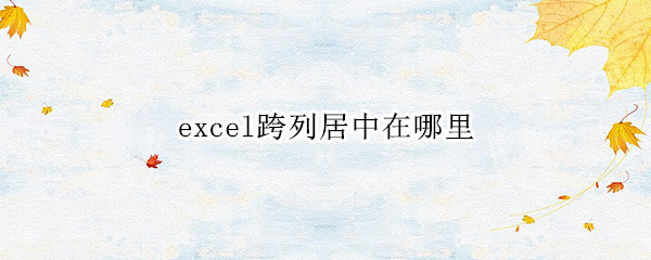 excel跨列居中在哪里（excel2010跨列居中在哪里）