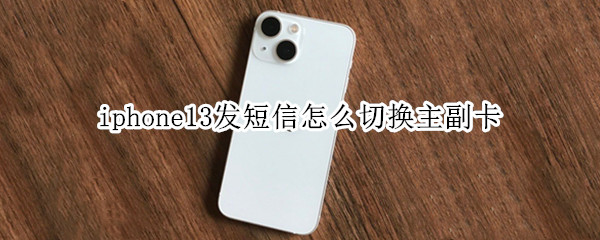 iphone13发短信怎么切换主副卡（iphone12如何切换主副卡发短信）