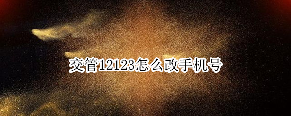 交管12123怎么改手机号（交管12123怎么改手机号码）