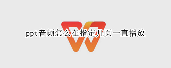 ppt音频怎么在指定几页一直播放 ppt音频怎么在指定几页一直播放出来