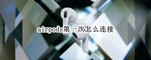 airpods第一次怎么连接 airpods第一次怎么连接手机