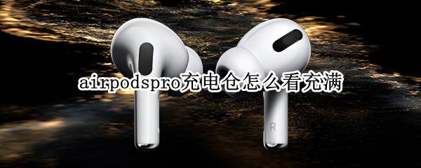 airpodspro充电仓怎么看充满 airpodspro充电仓怎么看充电