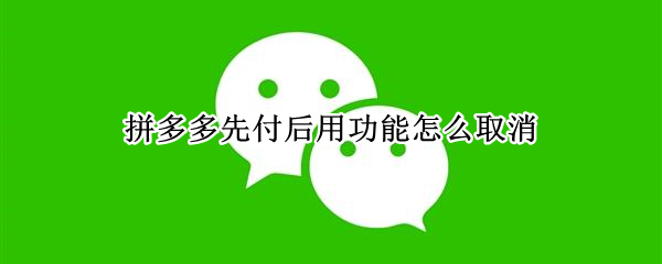 拼多多先付后用功能怎么取消 如何取消拼多多先用后付功能?