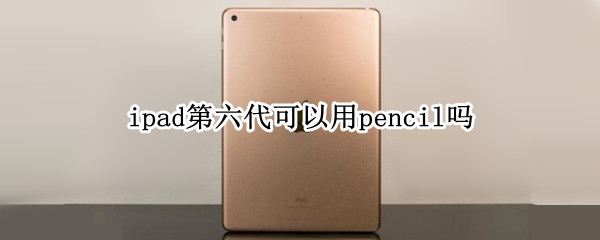 ipad第六代可以用pencil吗 ipad第6代能用apple pencil吗