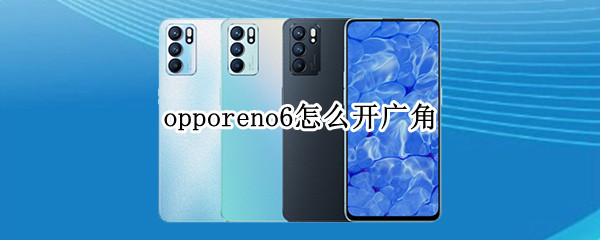 opporeno6怎么开广角 opporeno6怎么开广角镜头