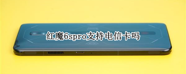 红魔6spro支持电信卡吗 红魔6spro支持电信卡吗