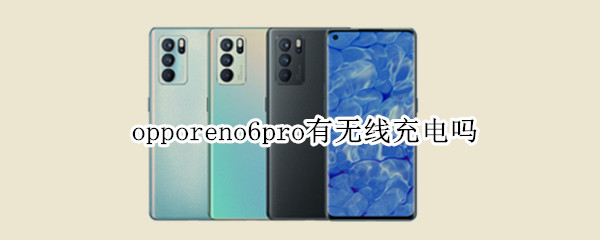 opporeno6pro有无线充电吗（OPPOreno6pro有无线充电吗）