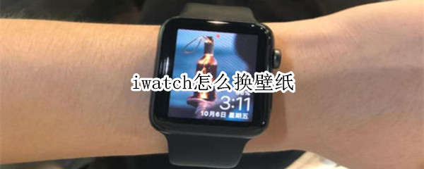 iwatch怎么换壁纸 如何更换iwatch壁纸