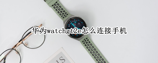 华为watchgt2e怎么连接手机 华为watchgt2怎样连接手机