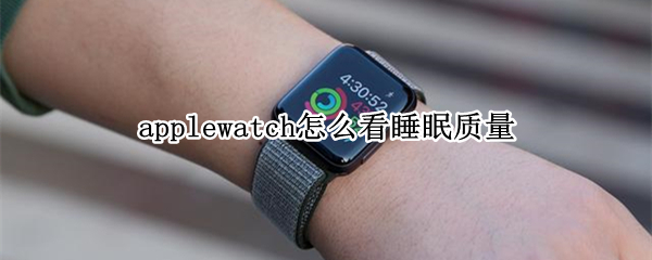 applewatch怎么看睡眠质量（applewatch记录睡眠质量）