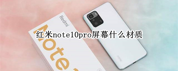 红米note10pro屏幕什么材质 红米note10pro手机屏幕材质