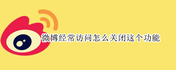 微博经常访问怎么关闭这个功能 微博经常访问怎么关闭这个功能2022