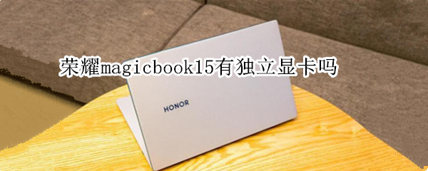 荣耀magicbook15有独立显卡吗（荣耀magicbook15酷睿版）