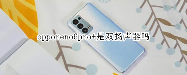 opporeno6pro+是双扬声器吗 opporeno6pro是双扬声器吗?