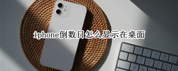 iphone倒数日怎么显示在桌面 iphone倒数日怎么显示在桌面ios12