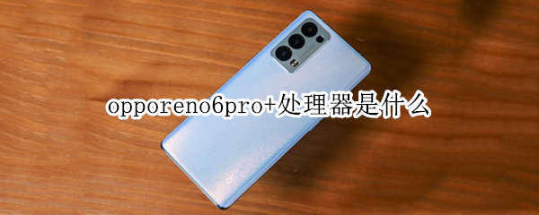 opporeno6pro+处理器是什么（OPPOReno6Pro是什么处理器）