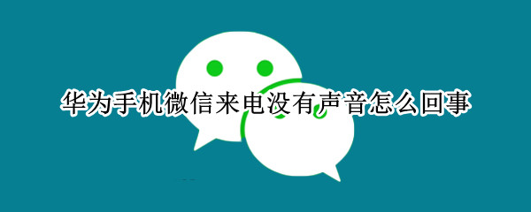 华为手机微信来电没有声音怎么回事 华为手机微信来电没有声音怎么回事儿