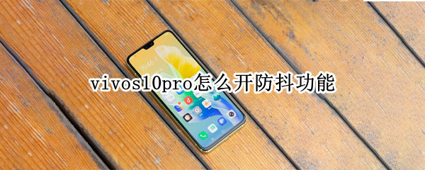 vivos10pro怎么开防抖功能 vivos10pro手机拍照防抖吗