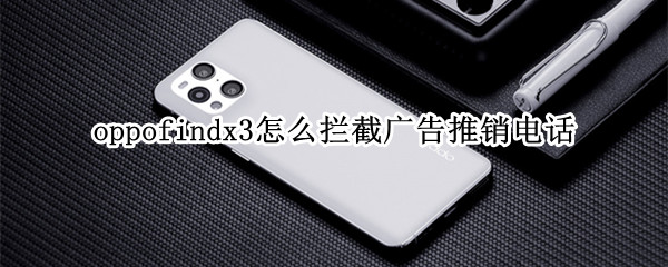 oppofindx3怎么拦截广告推销电话 oppo手机如何广告拦截