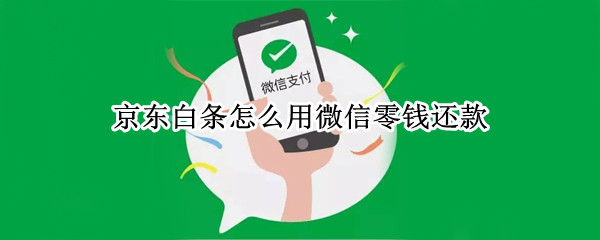 京东白条怎么用微信零钱还款 京东白条怎么用微信零钱还款,还要邦定银行卡吗