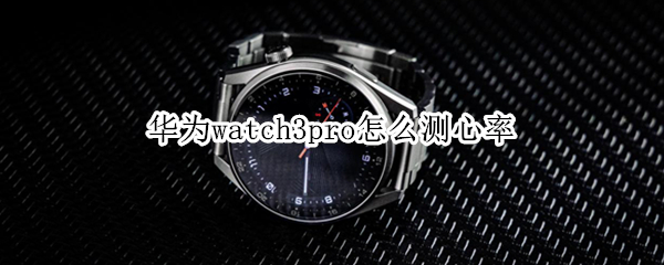 华为watch3pro怎么测心率（华为watch3pro怎么测心电图）