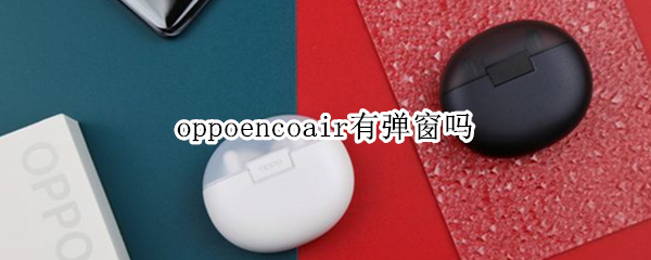 oppoencoair有弹窗吗（oppo enco air有弹窗吗）