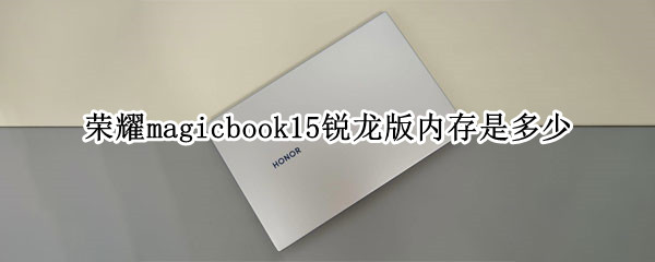 荣耀magicbook15锐龙版内存是多少 荣耀magicbook14内存多少