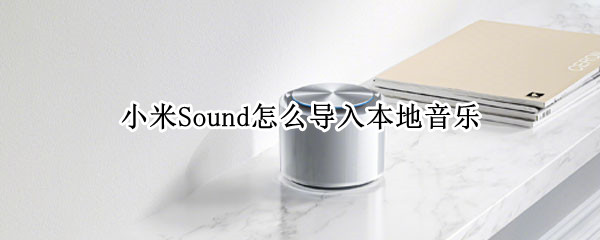 小米Sound怎么导入本地音乐（小米sound怎么导入本地音乐）