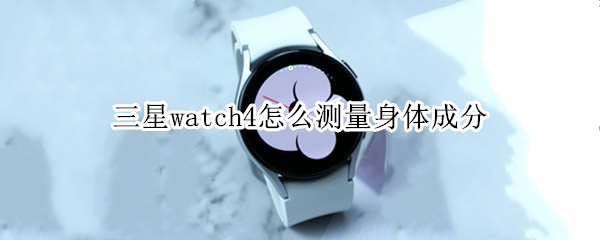 三星watch4怎么测量身体成分（三星watch4测体脂）