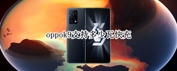 oppok9支持多少瓦快充（oppok9支持18w充电吗）