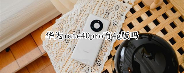 华为mate40pro有4g版吗 华为mate40pro为什么出4G版