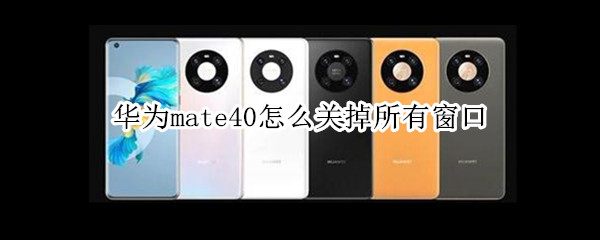 华为mate40怎么关掉所有窗口 华为mate30怎么关掉所有窗口