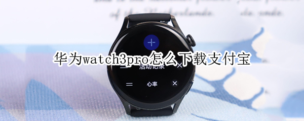 华为watch3pro怎么下载支付宝（华为watch3pro绑定支付宝）