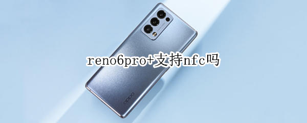 reno6pro+支持nfc吗 oppo reno6pro有nfc功能吗