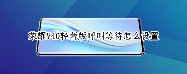 荣耀V40轻奢版呼叫等待怎么设置 荣耀v40轻奢版呼叫等待怎么设置关闭