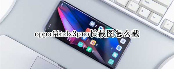 oppofindx3pro长截图怎么截（oppofindx3pro长截图截不完整）