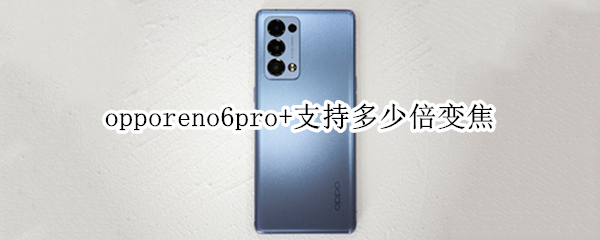 opporeno6pro+支持多少倍变焦（oppo reno 6支持多少倍变焦）