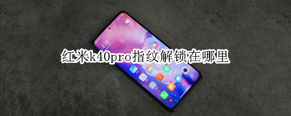 红米k40pro指纹解锁在哪里（红米K40有指纹解锁吗）