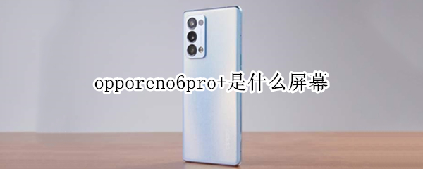 opporeno6pro+是什么屏幕 opporeno6pro+参数