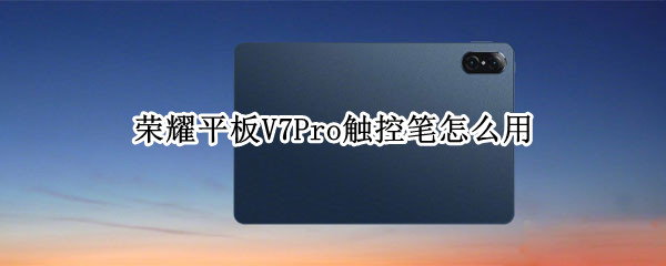 荣耀平板V7Pro触控笔怎么用（荣耀平板v7pro触控笔怎么用不了）